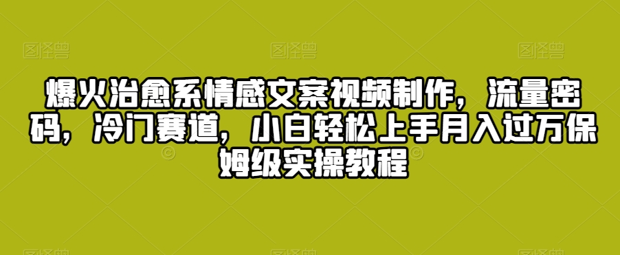 爆火治愈系情感文案视频制作,流量密码,冷门赛道,小白轻松上手月入过万保姆级实操教程【揭秘】