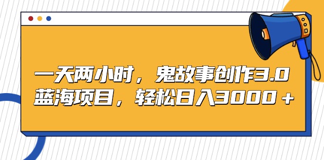 图片[1]-蓝海项目鬼故事创作3.0，一天两小时，轻松日入3000-云上仙人资源网
