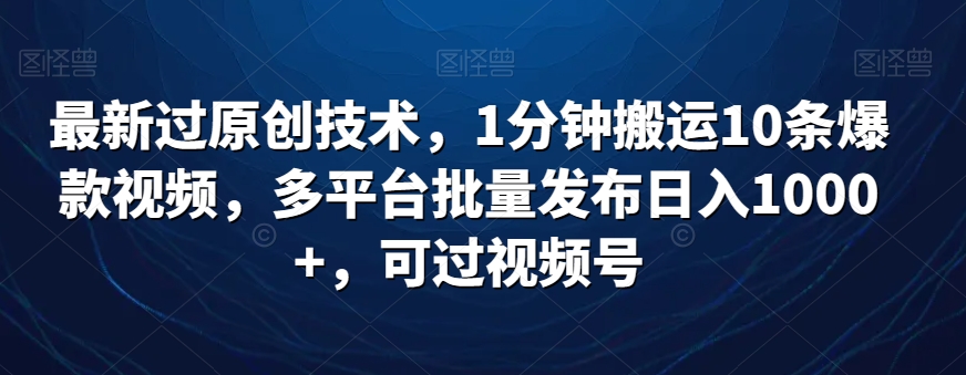 最新过原创技术,1分钟搬运10条爆款视频,多平台批量发布日入1000+,可过视频号