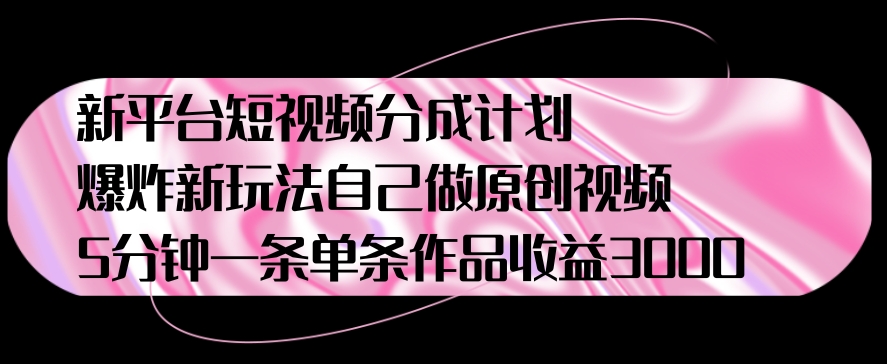 新平台短视频分成计划,爆炸新玩法,自己做原创视频5分钟一条单条作品收益1000