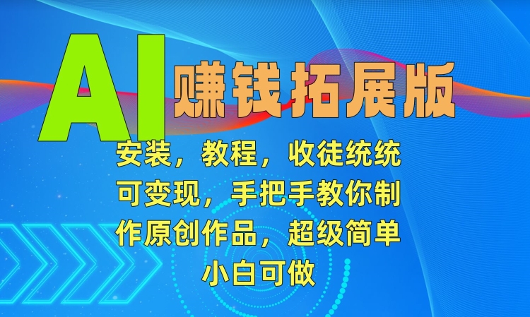 AI赚钱拓展版,安装,教程,收徒统统可变现,手把手教你制作原创作品,超级简单,小白可做【揭秘】