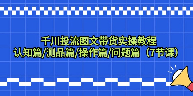 图片[1]-千川投流图文带货实操教程：认知篇/测品篇/操作篇/问题篇（7节课）-云上仙人资源网