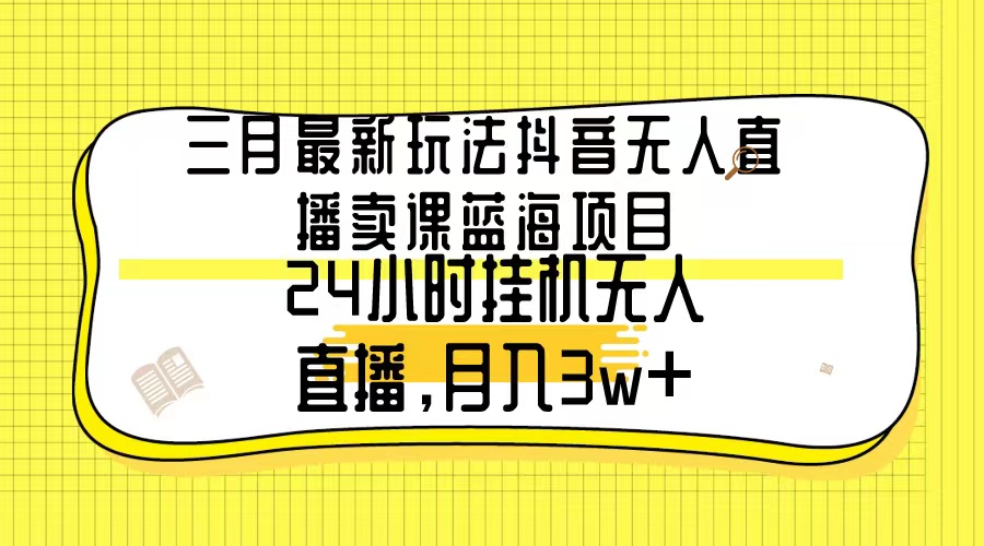 图片[1]-3月最新玩法：抖音无人直播卖课蓝海项目，24小时无人直播，月入3w+-云上仙人资源网