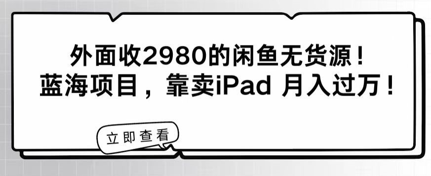 外面收2980的闲鱼无货源!蓝海项目,靠卖iPad月入过万!