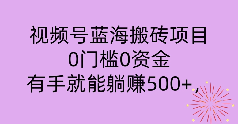 视频号蓝海搬砖项目,0门槛0资金,小白轻松上手,一天30分钟日入500+,堪比捡钱
