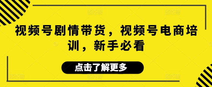 视频号剧情带货,视频号电商培训,新手必看
