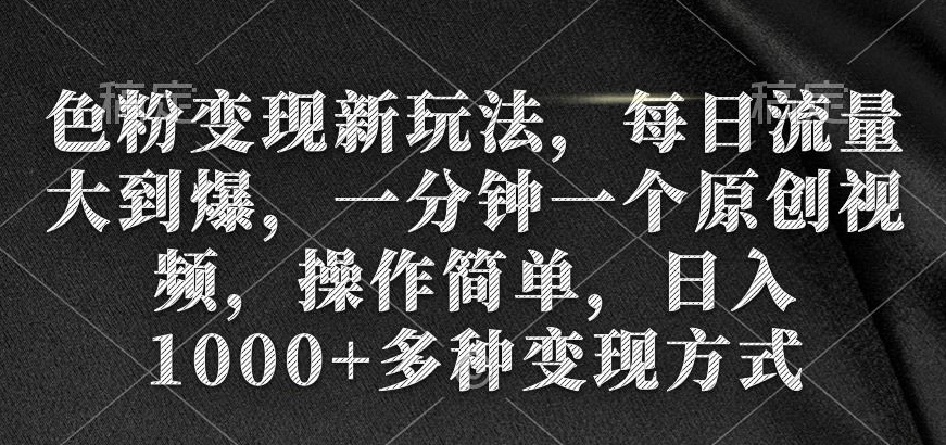 色粉变现新玩法,每日流量大到爆,一分钟一个原创视频,操作简单,日入1000+多种变现方式