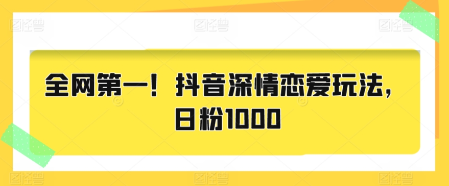 全网第一!抖音深情恋爱玩法,日粉1000