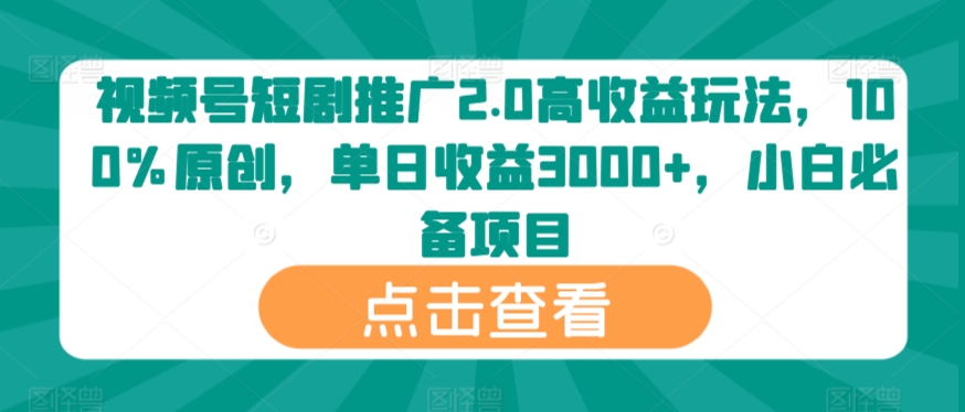 视频号短剧推广2.0高收益玩法,100%原创,单日收益3000+,小白必备项目