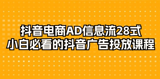 图片[1]-抖音电商玩法-AD信息流 28式，小白必看的抖音广告投放课程-29节-云上仙人资源网