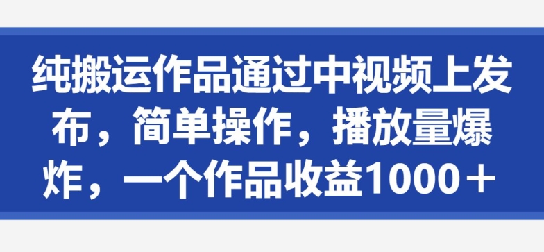 纯搬运作品通过中视频上发布,简单操作,播放量爆炸,一个作品收益1000+