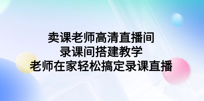 图片[1]-卖课老师高清直播间 录课间搭建教学，老师在家轻松搞定录课直播-云上仙人资源网