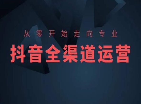 从零开始走向专业,抖音全渠道运营,抖音电商培训