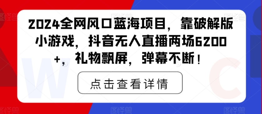 2024全网风口蓝海项目,靠破解版小游戏,抖音无人直播两场6200+,礼物飘屏,弹幕不断!