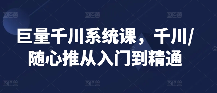 巨量千川系统课,千川/随心推从入门到精通