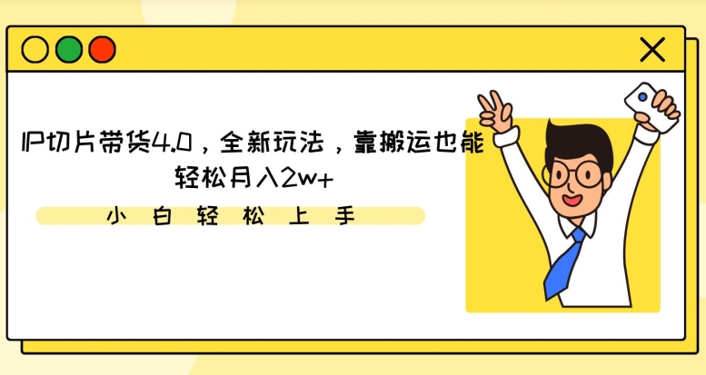IP切片带货4.0,全新玩法,靠搬运也能轻松月入2w+