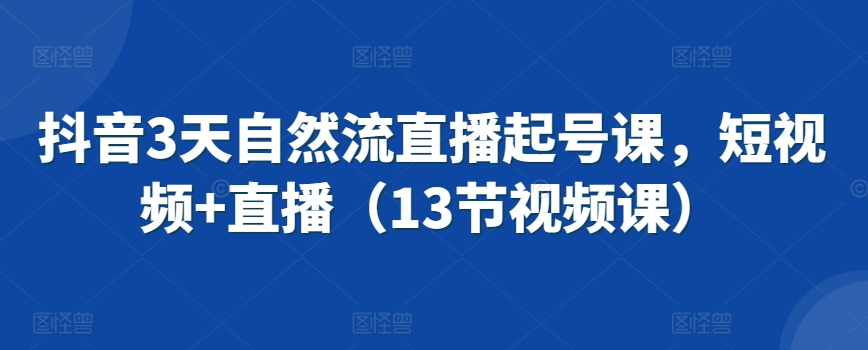 抖音3天自然流直播起号课,短视频+直播(13节视频课)