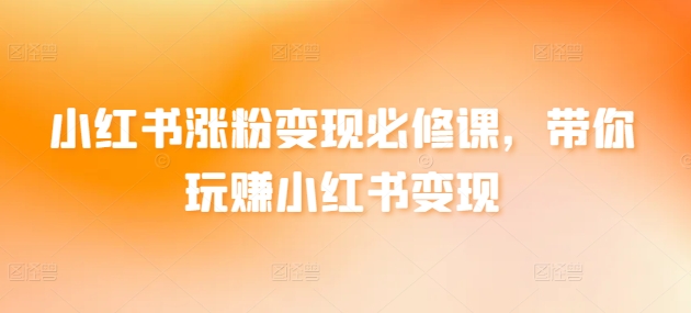 小红书涨粉变现必修课,带你玩赚小红书变现