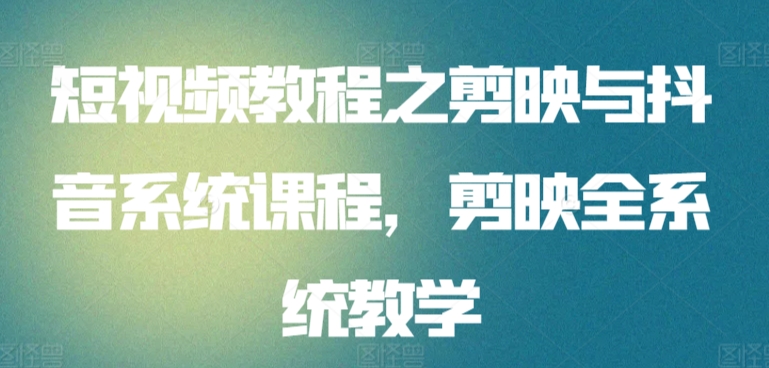 短视频教程之剪映与抖音系统课程,剪映全系统教学