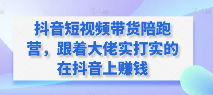 抖音短视频带货陪跑营,跟着大佬实打实的在抖音上赚钱