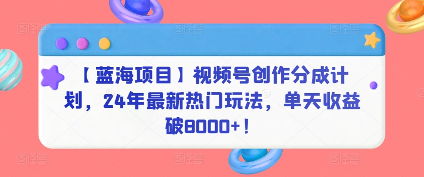 【蓝海项目】视频号创作分成计划,24年最新热门玩法,单天收益破8000+!【揭秘】