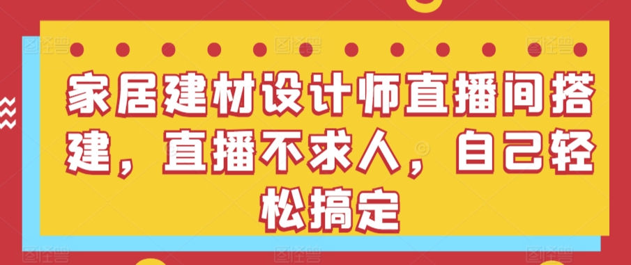 家居建材设计师直播间搭建,直播不求人,自己轻松搞定