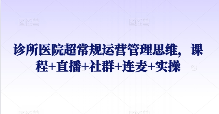 诊所医院超常规运营管理思维,课程+直播+社群+连麦+实操