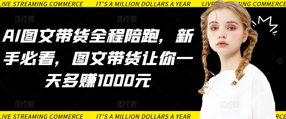 图片[1]-AI图文带货全程陪跑，新手必看，图文带货让你一天多赚1000元-云上仙人资源网