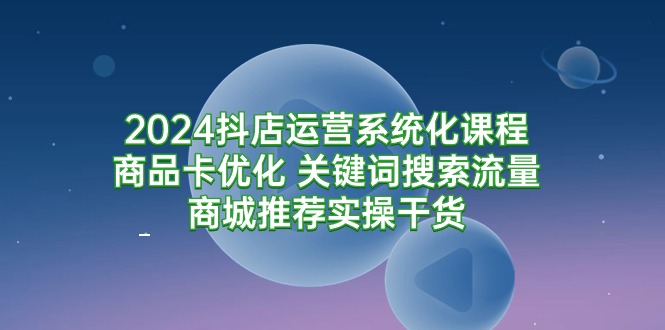 图片[1]-2024抖店运营系统化课程：商品卡优化 关键词搜索流量商城推荐实操干货-云上仙人资源网