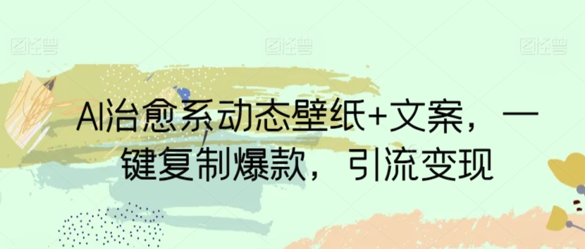 AI治愈系动态壁纸+文案,一键复制爆款,引流变现
