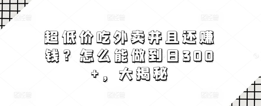 超低价吃外卖并且还赚钱?怎么能做到日300+,大揭秘