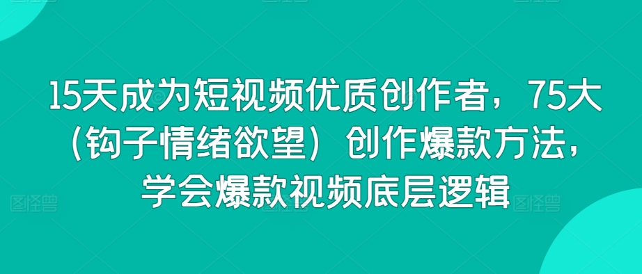 15天成为短视频优质创作者,75大(钩子情绪欲望)创作爆款方法,学会爆款视频底层逻辑