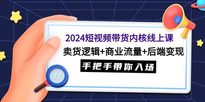 图片[1]-2024短视频带货内核线上课：卖货逻辑+商业流量+后端变现，手把手带你入场-云上仙人资源网