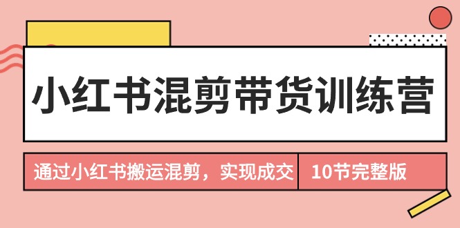 图片[1]-小红书混剪带货训练营，通过小红书搬运混剪，实现成交（10节课完结版）-云上仙人资源网