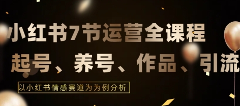7节小红书运营实战全教程,结合最新情感赛道,打通小红书运营全流程【揭秘】