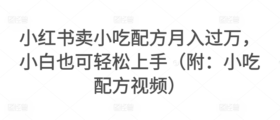 小红书卖小吃配方月入过万,小白也可轻松上手(附:小吃配方视频)