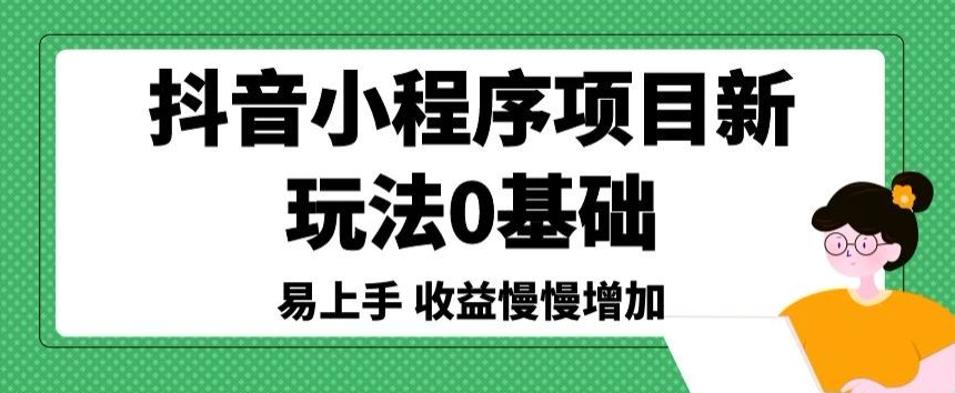 抖音小程序项目新玩法,0基础易上手,收益慢慢增加