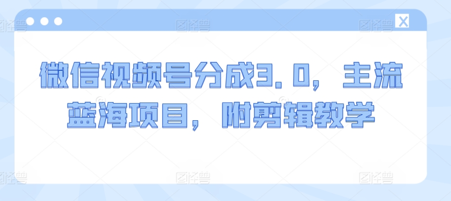 微信视频号分成3.0,主流蓝海项目,附剪辑教学