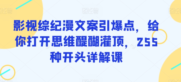 影视综纪漫文案引爆点,给你打开思维醍醐灌顶,255种开头详解课