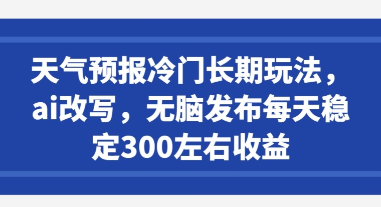 天气预报冷门长期玩法,ai改写,无脑发布每天稳定300左右收益