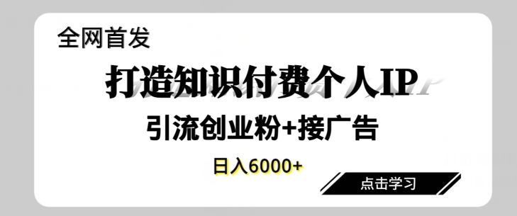 全网首发,商业大趋势项目,打造知识付费个人IP,引流创业粉,接广告,当日变现6000+