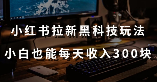 黑科技玩法之:小红书拉新,小白也能日入300元【操作视频教程+黑科技工具】【揭秘】