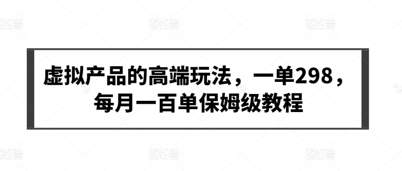 虚拟产品的高端玩法,一单298,每月一百单保姆级教程【揭秘】