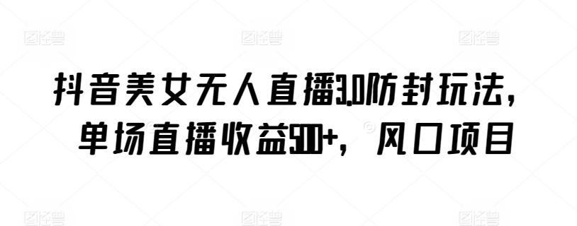 抖音美女无人直播3.0防封玩法,单场直播收益500+,风口项目【揭秘】