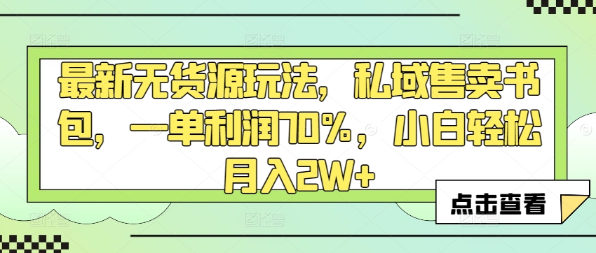 最新无货源玩法,私域售卖书包,一单利润70%,小白轻松月入2W+