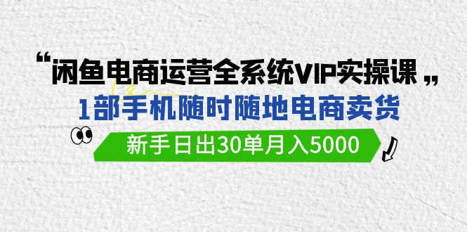 图片[1]-闲鱼电商运营全系统VIP实战课，1部手机随时随地卖货，新手日出30单月入5000-云上仙人资源网