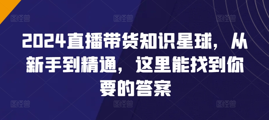 2024直播带货知识星球,从新手到精通,这里能找到你要的答案