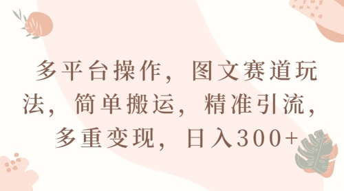 多平台操作,图文赛道玩法,简单搬运,精准引流,多重变现,日入300+