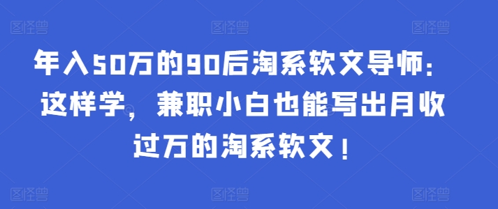 年入50万的90后淘系软文导师:这样学,兼职小白也能写出月收过万的淘系软文!