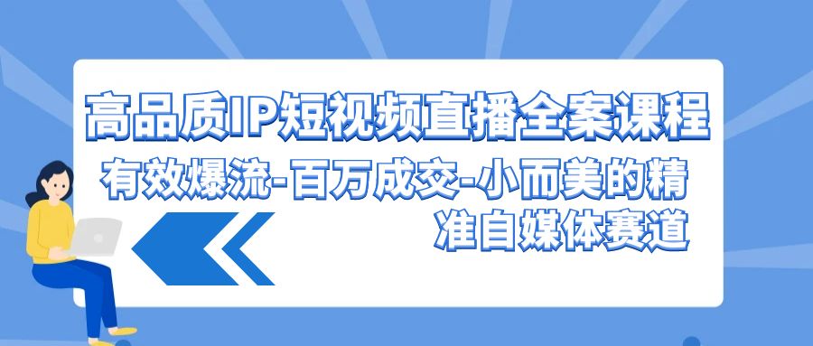 图片[1]-高品质 IP短视频直播-全案课程，有效爆流-百万成交-小而美的精准自媒体赛道-云上仙人资源网